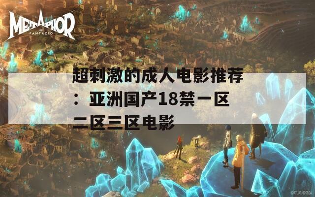 超刺激的成人电影推荐：亚洲国产18禁一区二区三区电影