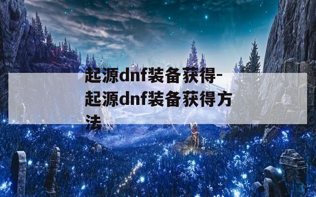 起源dnf装备获得-起源dnf装备获得方法