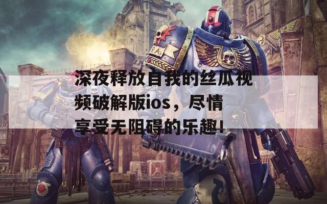 深夜释放自我的丝瓜视频破解版ios，尽情享受无阻碍的乐趣！