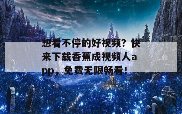 想看不停的好视频？快来下载香蕉成视频人app，免费无限畅看！