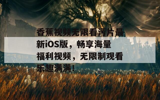 香蕉视频无限看污片最新iOS版，畅享海量福利视频，无限制观看乐趣满满！