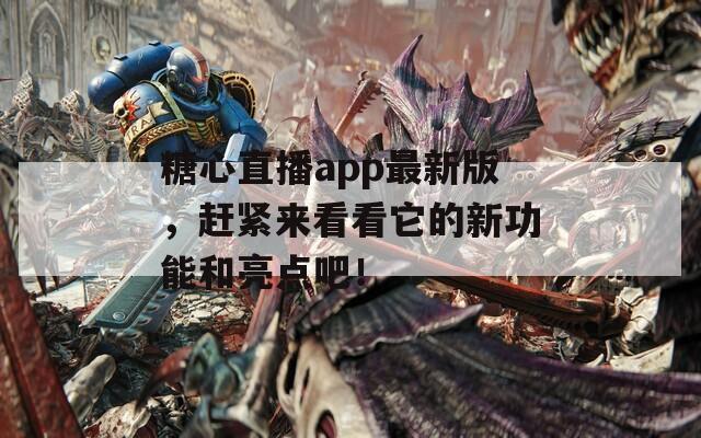 糖心直播app最新版，赶紧来看看它的新功能和亮点吧！