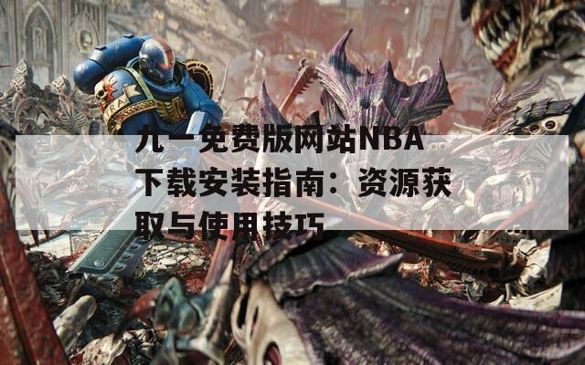 九一免费版网站NBA下载安装指南：资源获取与使用技巧