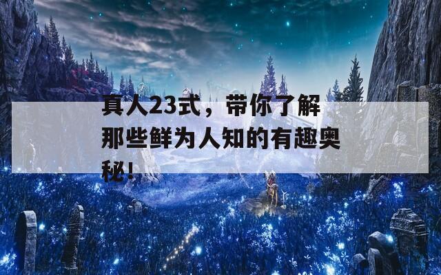 真人23式，带你了解那些鲜为人知的有趣奥秘！