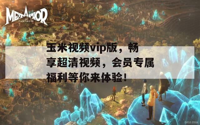 玉米视频vip版，畅享超清视频，会员专属福利等你来体验！