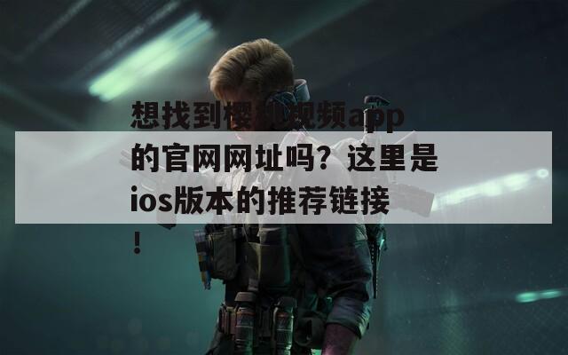 想找到樱桃视频app的官网网址吗？这里是ios版本的推荐链接！