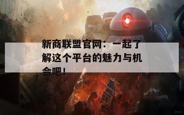 新商联盟官网：一起了解这个平台的魅力与机会吧！