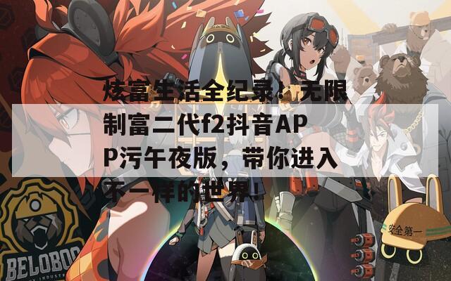 炫富生活全纪录！无限制富二代f2抖音APP污午夜版，带你进入不一样的世界！