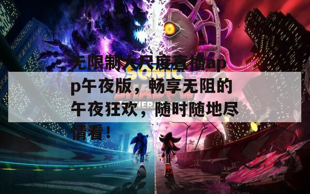 无限制大尺度直播app午夜版，畅享无阻的午夜狂欢，随时随地尽情看！