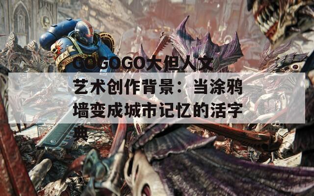 GOGOGO大但人文艺术创作背景：当涂鸦墙变成城市记忆的活字典