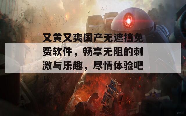 又黄又爽国产无遮挡免费软件，畅享无阻的刺激与乐趣，尽情体验吧！