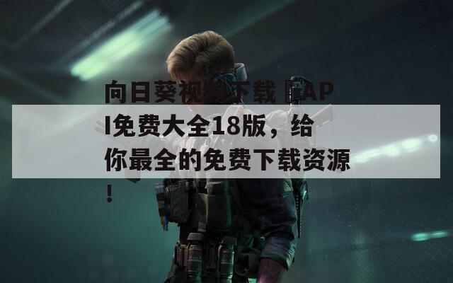 向日葵视频下载汅API免费大全18版，给你最全的免费下载资源！