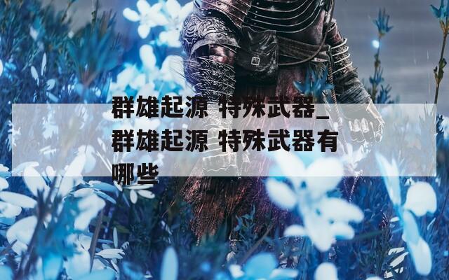 群雄起源 特殊武器_群雄起源 特殊武器有哪些