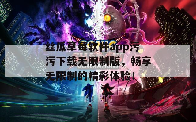 丝瓜草莓软件app污污下载无限制版，畅享无限制的精彩体验！