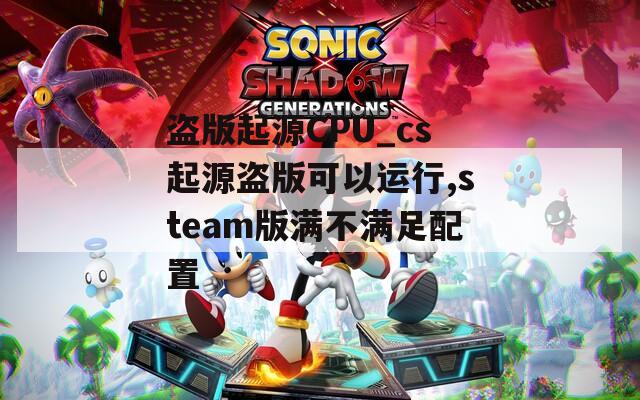 盗版起源CPU_cs起源盗版可以运行,steam版满不满足配置