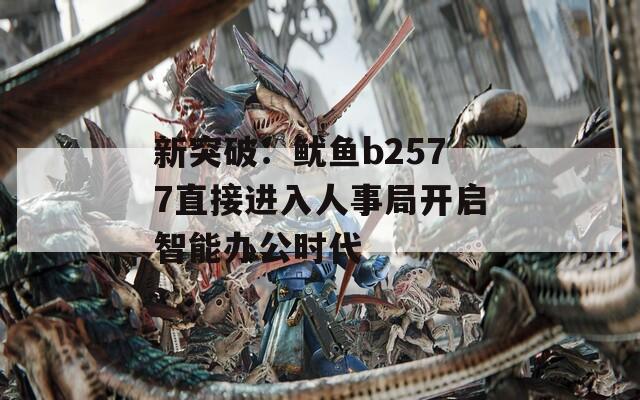 新突破：鱿鱼b2577直接进入人事局开启智能办公时代