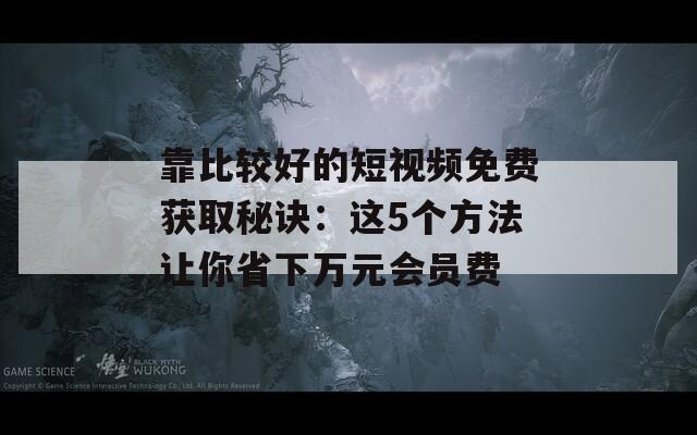 靠比较好的短视频免费获取秘诀：这5个方法让你省下万元会员费