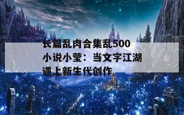 长篇乱肉合集乱500小说小莹：当文字江湖遇上新生代创作