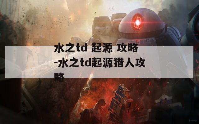 水之td 起源 攻略-水之td起源猎人攻略