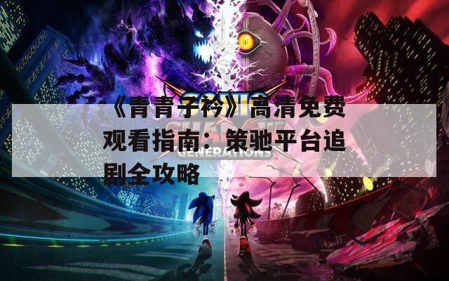 《青青子衿》高清免费观看指南：策驰平台追剧全攻略