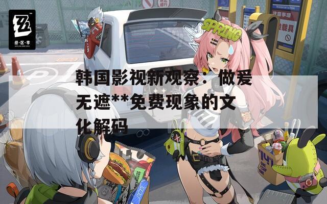 韩国影视新观察：做爰无遮**免费现象的文化解码