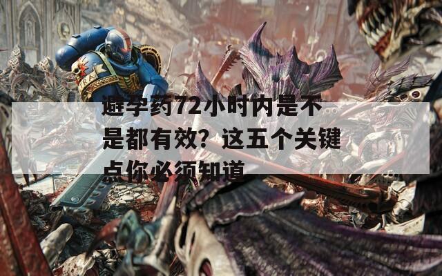 避孕药72小时内是不是都有效？这五个关键点你必须知道