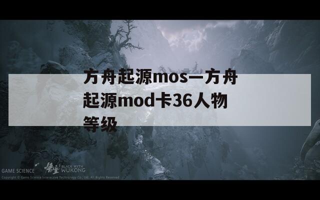 方舟起源mos—方舟起源mod卡36人物等级