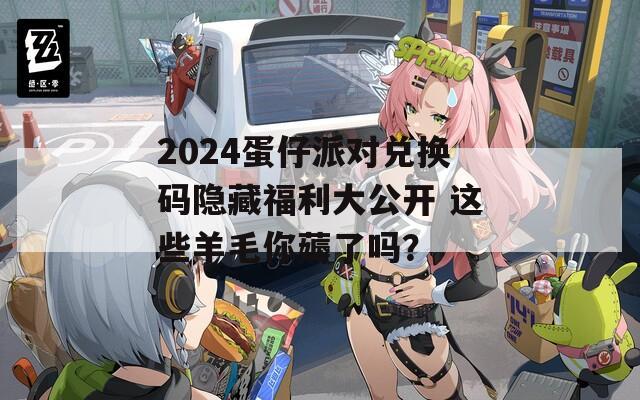 2024蛋仔派对兑换码隐藏福利大公开 这些羊毛你薅了吗？