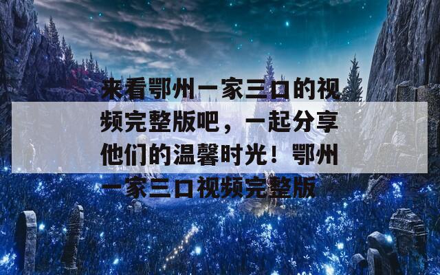 来看鄂州一家三口的视频完整版吧，一起分享他们的温馨时光！鄂州一家三口视频完整版