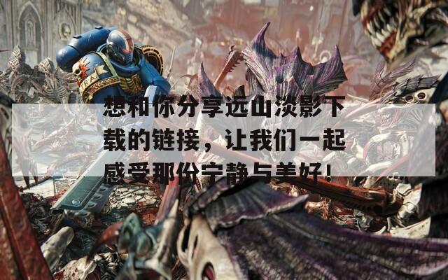 想和你分享远山淡影下载的链接，让我们一起感受那份宁静与美好！