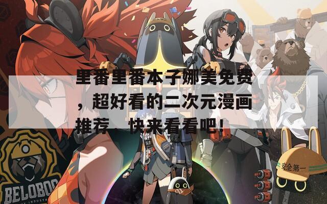 里番里番本子娜美免费，超好看的二次元漫画推荐，快来看看吧！