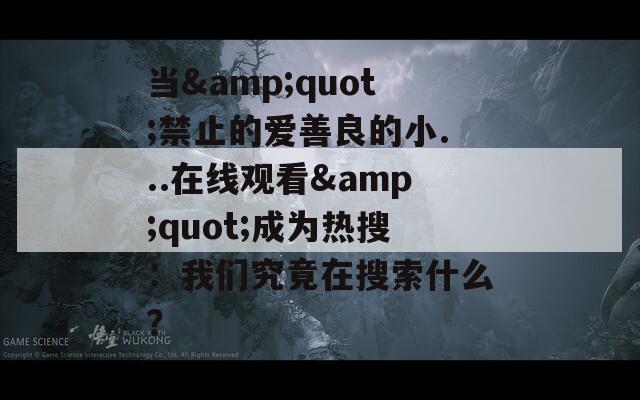 当&quot;禁止的爱善良的小...在线观看&quot;成为热搜：我们究竟在搜索什么？