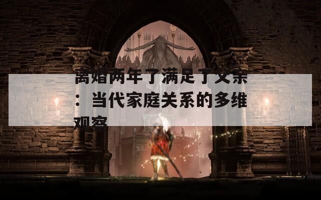 离婚两年了满足了父亲：当代家庭关系的多维观察