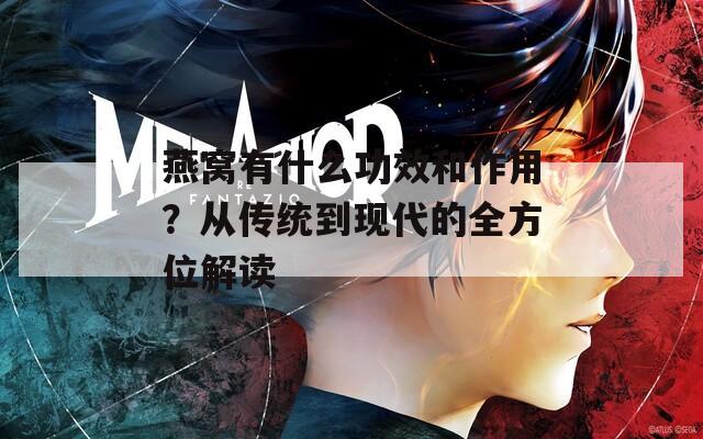 燕窝有什么功效和作用？从传统到现代的全方位解读
