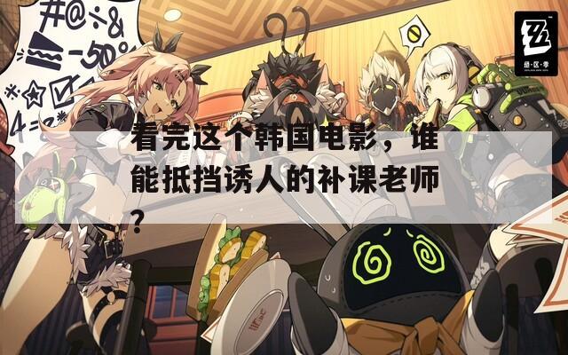 看完这个韩国电影，谁能抵挡诱人的补课老师？