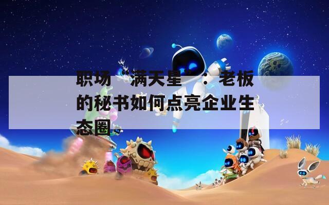 职场“满天星”：老板的秘书如何点亮企业生态圈