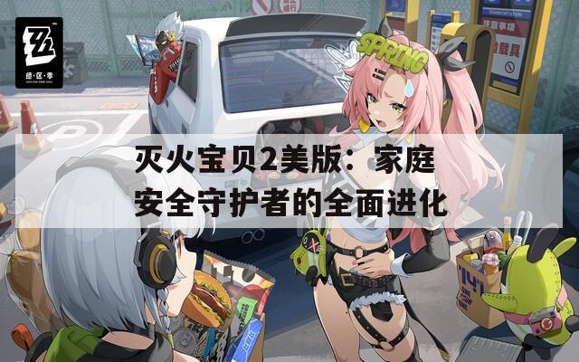 灭火宝贝2美版：家庭安全守护者的全面进化