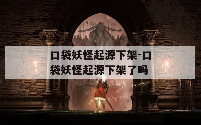 口袋妖怪起源下架-口袋妖怪起源下架了吗