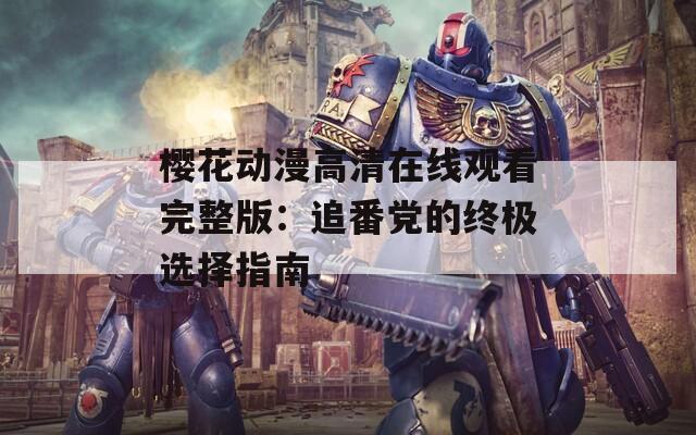 樱花动漫高清在线观看完整版：追番党的终极选择指南