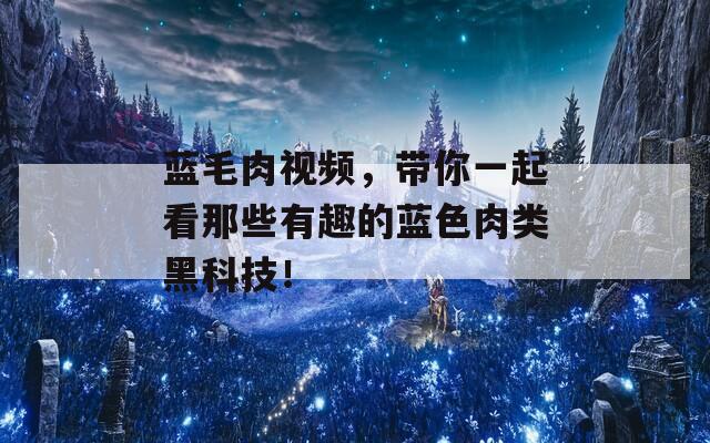 蓝毛肉视频，带你一起看那些有趣的蓝色肉类黑科技！