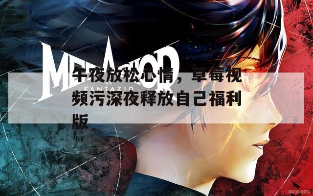 午夜放松心情，草莓视频污深夜释放自己福利版