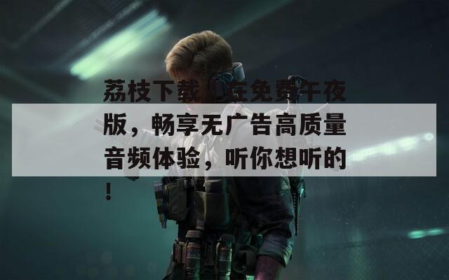 荔枝下载汅在免费午夜版，畅享无广告高质量音频体验，听你想听的！