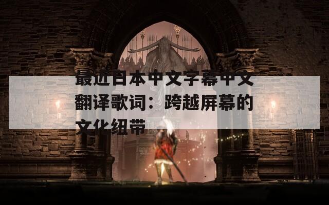 最近日本中文字幕中文翻译歌词：跨越屏幕的文化纽带