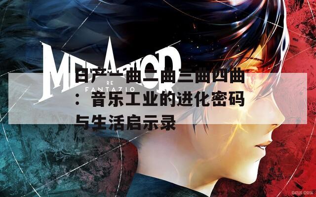 日产一曲二曲三曲四曲：音乐工业的进化密码与生活启示录