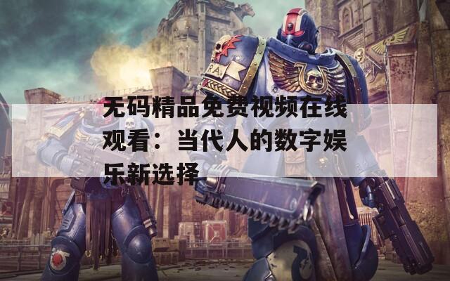 无码精品免费视频在线观看：当代人的数字娱乐新选择