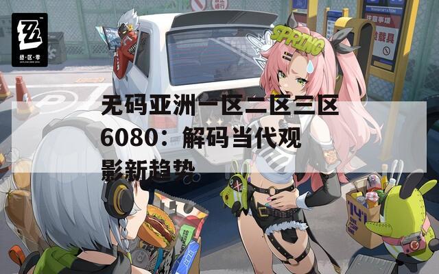 无码亚洲一区二区三区6080：解码当代观影新趋势