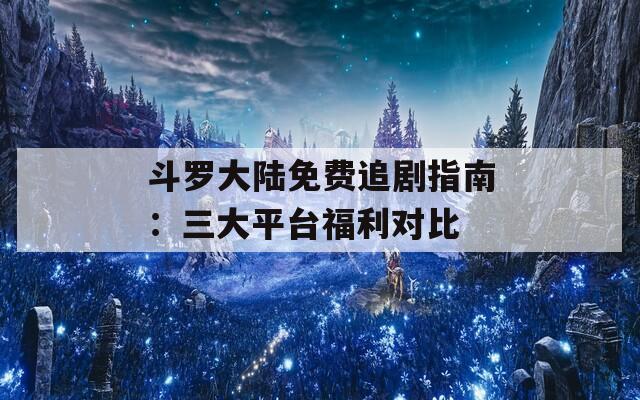 斗罗大陆免费追剧指南：三大平台福利对比