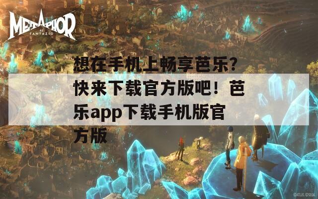 想在手机上畅享芭乐？快来下载官方版吧！芭乐app下载手机版官方版