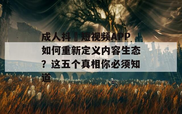 成人抖抈短视频APP如何重新定义内容生态？这五个真相你必须知道