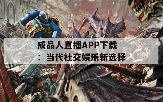 成品人直播APP下载：当代社交娱乐新选择